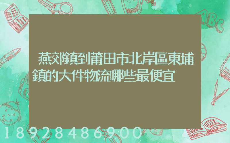 燕郊鎮到莆田市北岸區東埔鎮的大件物流哪些最便宜