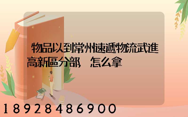 物品以到常州速遞物流武進高新區分部,怎么拿