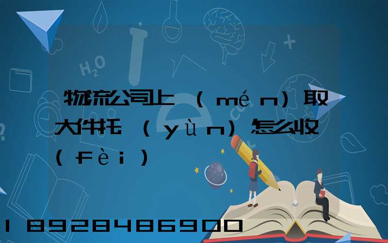 物流公司上門(mén)取大件托運(yùn)怎么收費(fèi)