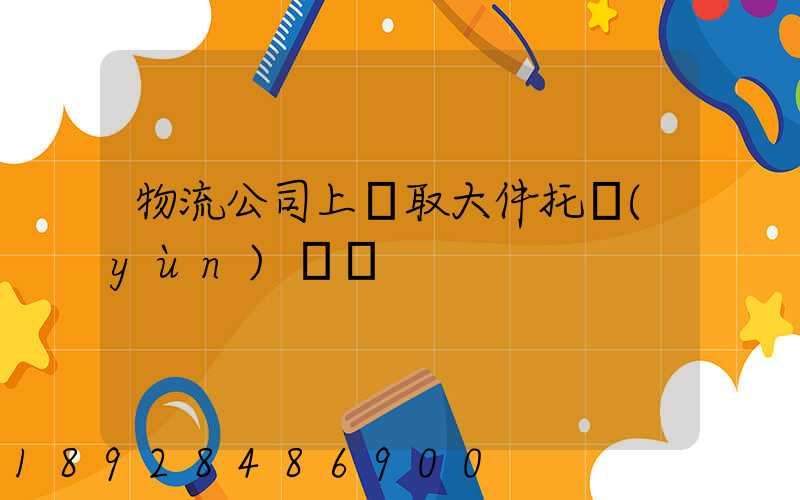 物流公司上門取大件托運(yùn)電話