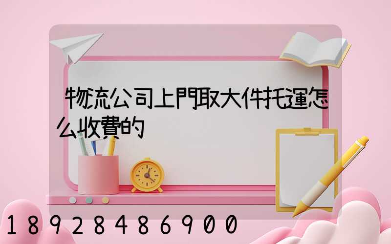 物流公司上門取大件托運怎么收費的
