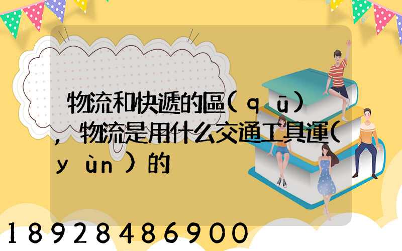 物流和快遞的區(qū)別,物流是用什么交通工具運(yùn)的