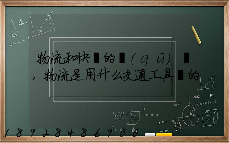 物流和快遞的區(qū)別,物流是用什么交通工具運的