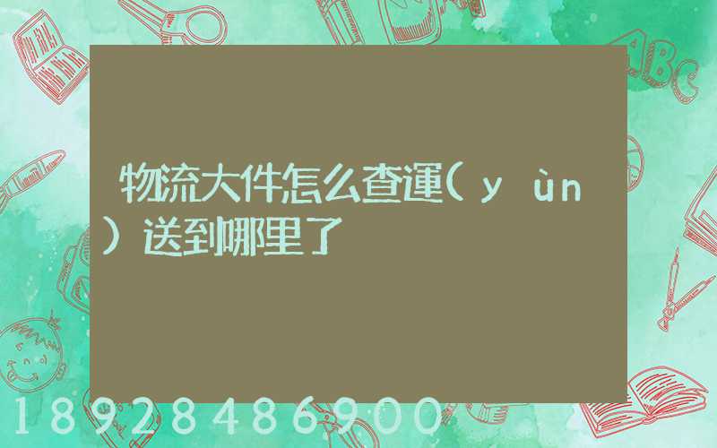 物流大件怎么查運(yùn)送到哪里了