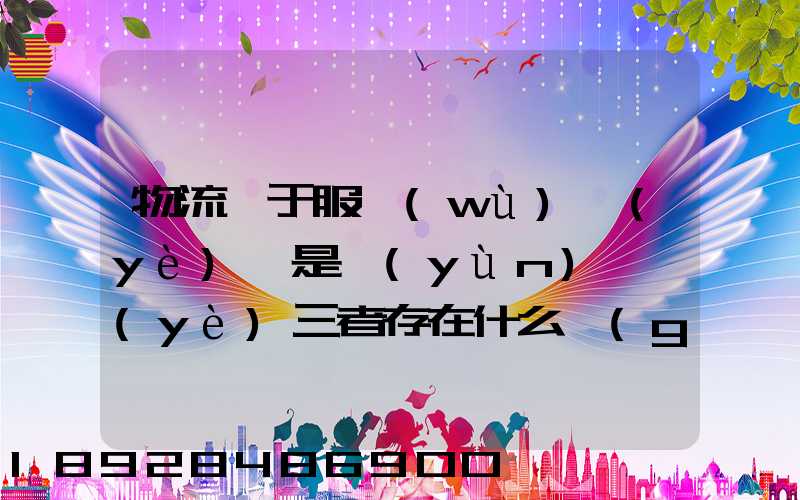 物流屬于服務(wù)業(yè)還是運(yùn)輸業(yè)三者存在什么關(guān)系