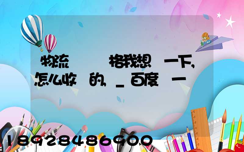 物流貨運價格我想問一下,怎么收費的,_百度問一問