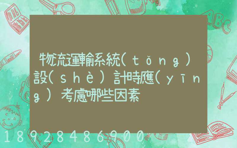 物流運輸系統(tǒng)設(shè)計時應(yīng)考慮哪些因素
