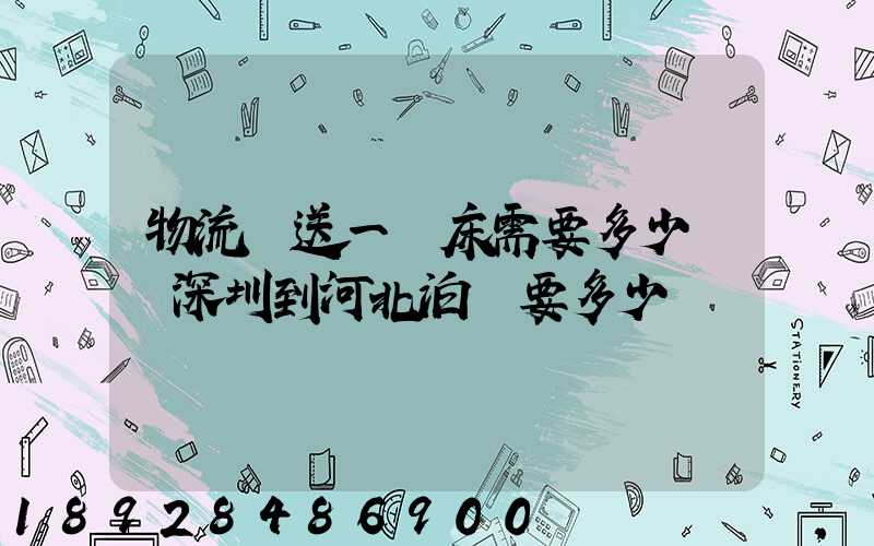 物流運送一張床需要多少錢從深圳到河北泊頭要多少錢