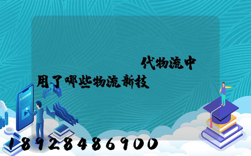 現(xiàn)代物流中應用了哪些物流新技術