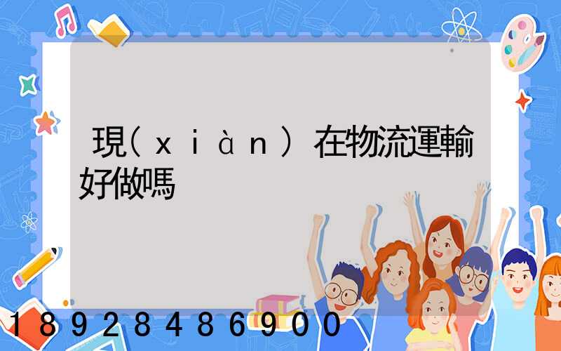 現(xiàn)在物流運輸好做嗎