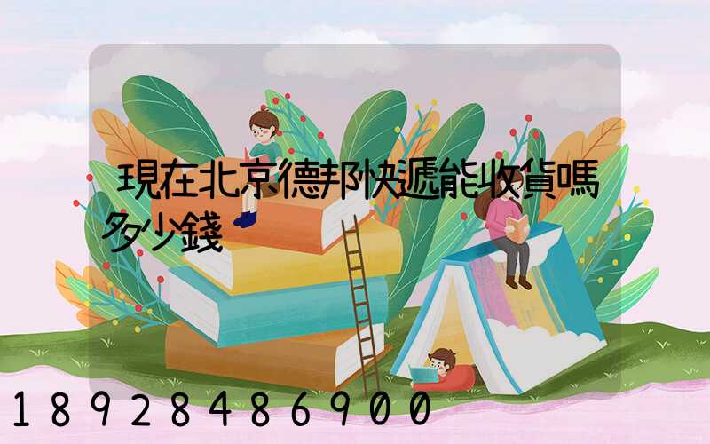 現在北京德邦快遞能收貨嗎多少錢