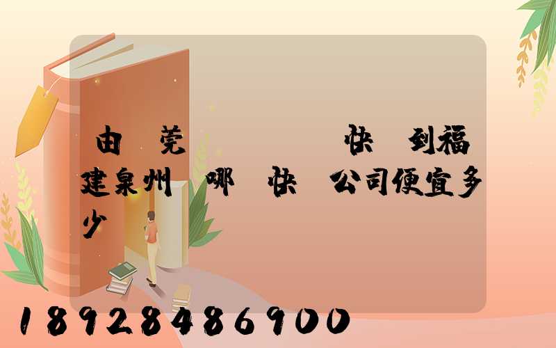 由東莞發(fā)快遞到福建泉州,哪個快遞公司便宜多少錢
