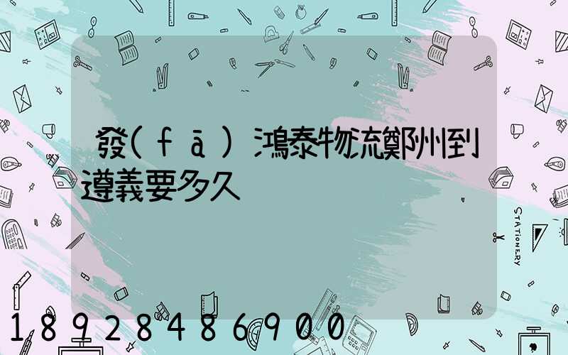 發(fā)鴻泰物流鄭州到遵義要多久