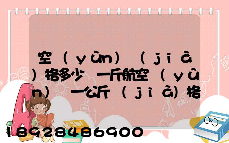 空運(yùn)價(jià)格多少錢一斤航空運(yùn)輸一公斤價(jià)格