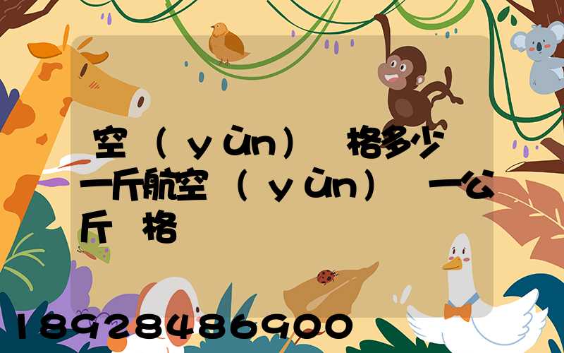 空運(yùn)價格多少錢一斤航空運(yùn)輸一公斤價格