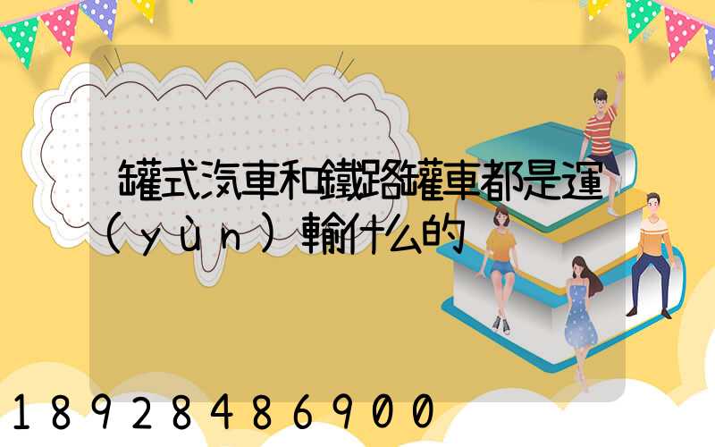 罐式汽車和鐵路罐車都是運(yùn)輸什么的