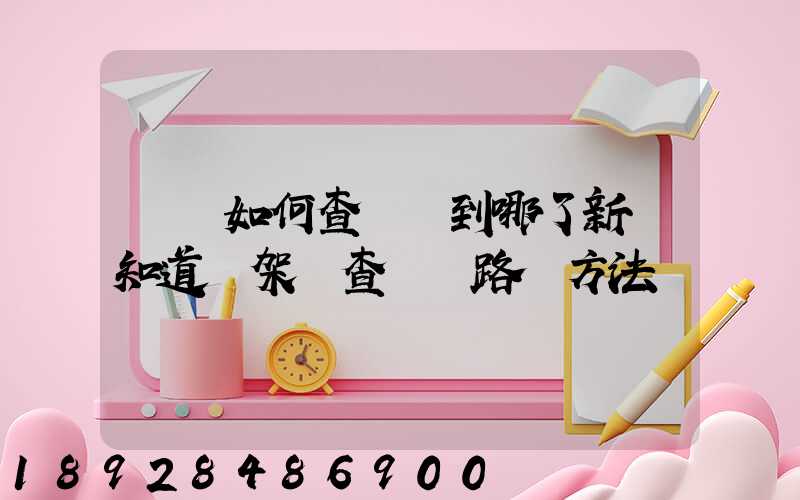 訂車如何查詢車到哪了新車知道車架號查運輸路線方法