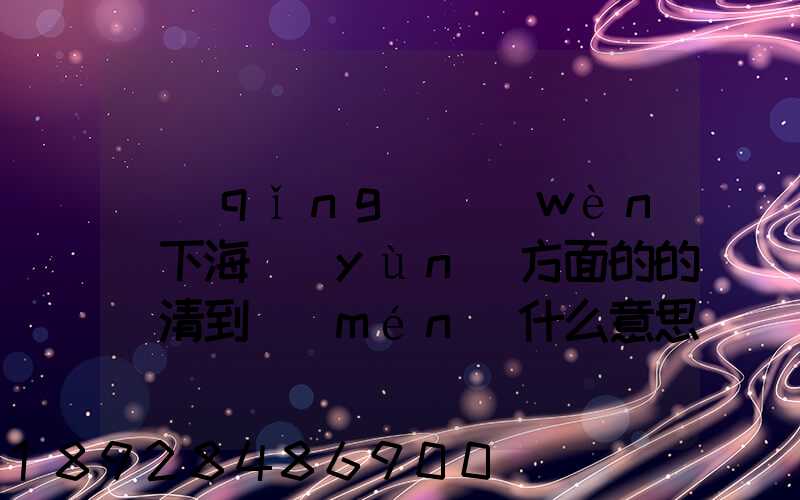 請(qǐng)問(wèn)下海運(yùn)方面的的雙清到門(mén)什么意思然后跟DDU、DDP有什么差別