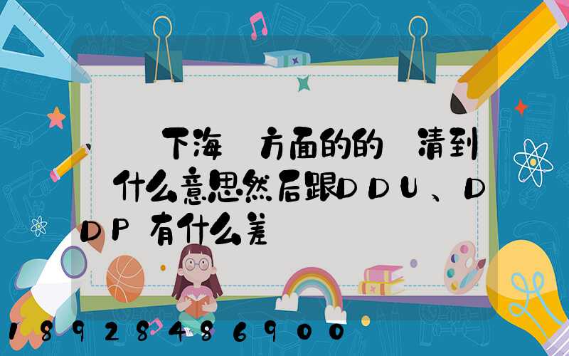 請問下海運方面的的雙清到門什么意思然后跟DDU、DDP有什么差別