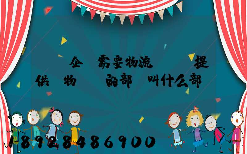 請問企業需要物流運輸業提供貨物運輸的部門叫什么部門