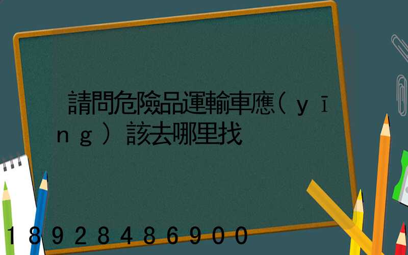 請問危險品運輸車應(yīng)該去哪里找