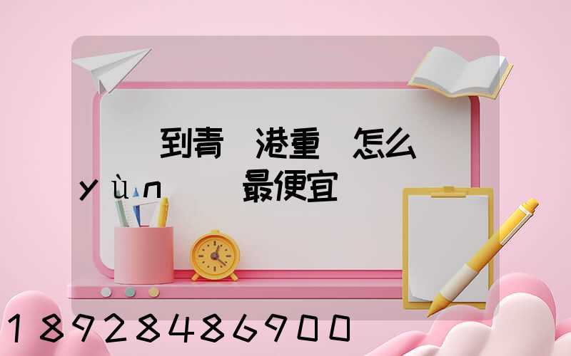 貴陽到青島港重貨怎么運(yùn)輸最便宜