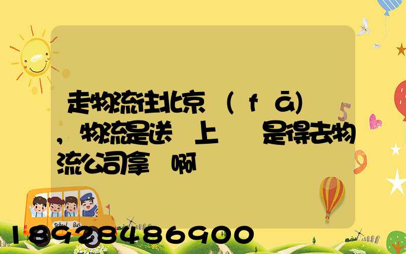 走物流往北京發(fā)貨,物流是送貨上門還是得去物流公司拿貨啊