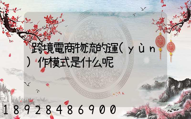 跨境電商物流的運(yùn)作模式是什么呢