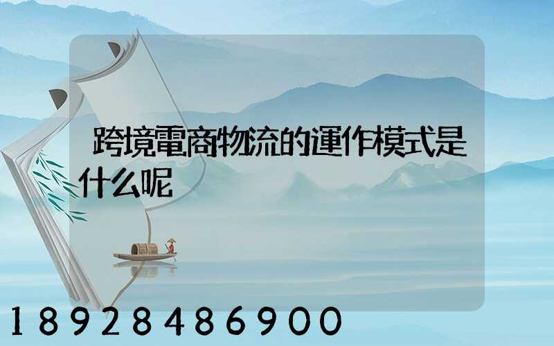 跨境電商物流的運作模式是什么呢