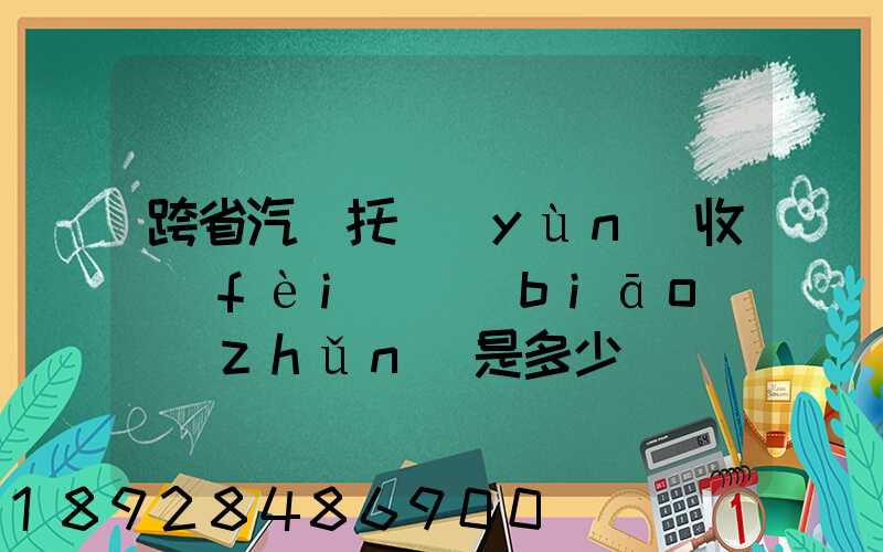 跨省汽車托運(yùn)收費(fèi)標(biāo)準(zhǔn)是多少