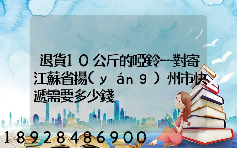 退貨10公斤的啞鈴一對寄江蘇省揚(yáng)州市快遞需要多少錢