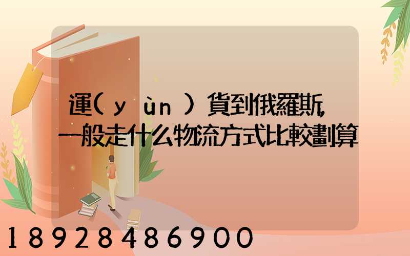 運(yùn)貨到俄羅斯,一般走什么物流方式比較劃算