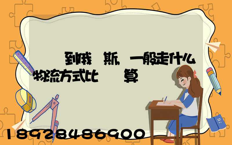 運貨到俄羅斯,一般走什么物流方式比較劃算