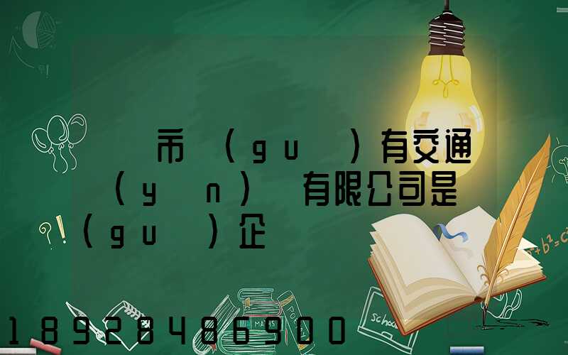 遼陽市國(guó)有交通運(yùn)輸有限公司是國(guó)企嗎