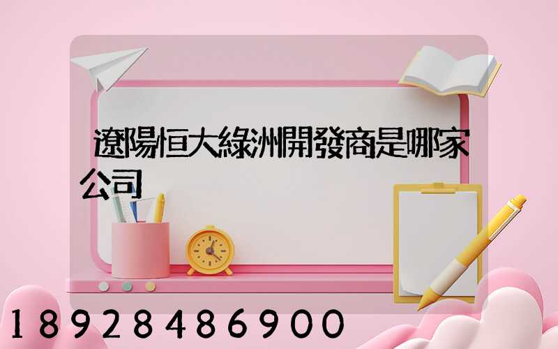 遼陽恒大綠洲開發商是哪家公司