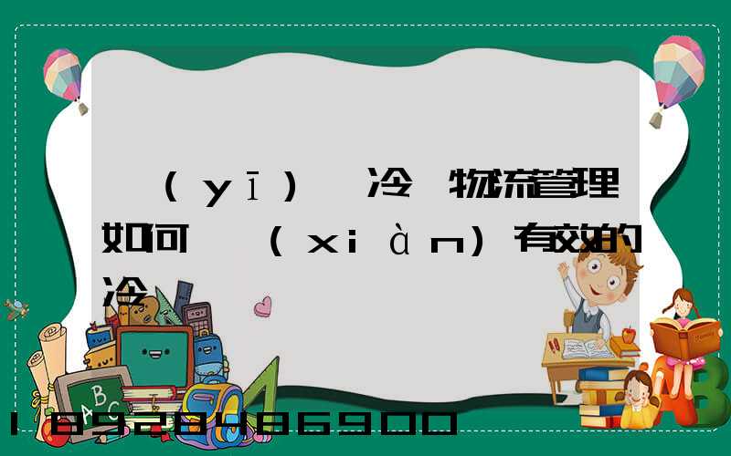 醫(yī)藥冷鏈物流管理如何實現(xiàn)有效的冷鏈運輸