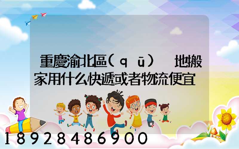 重慶渝北區(qū)異地搬家用什么快遞或者物流便宜