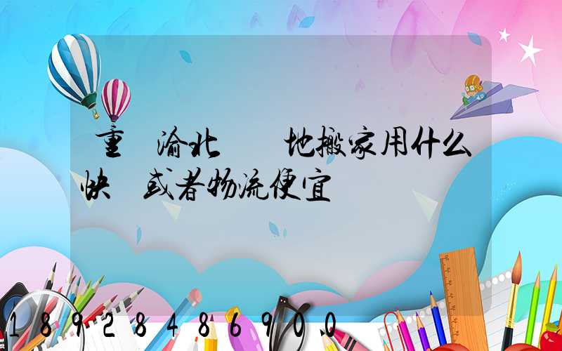 重慶渝北區異地搬家用什么快遞或者物流便宜