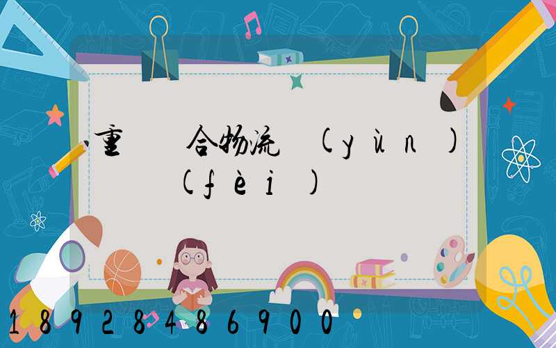 重慶綜合物流運(yùn)輸資費(fèi)