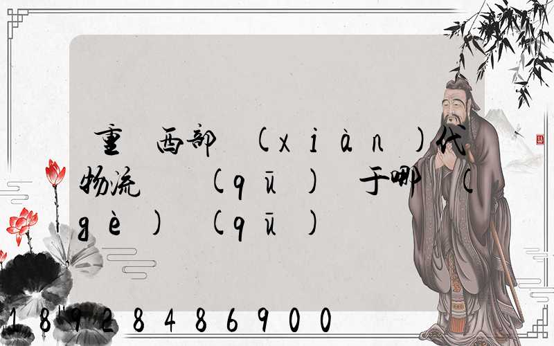 重慶西部現(xiàn)代物流園區(qū)屬于哪個(gè)區(qū)