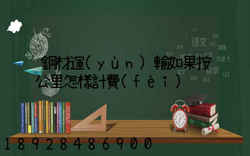 鋼材運(yùn)輸如果按公里怎樣計費(fèi)
