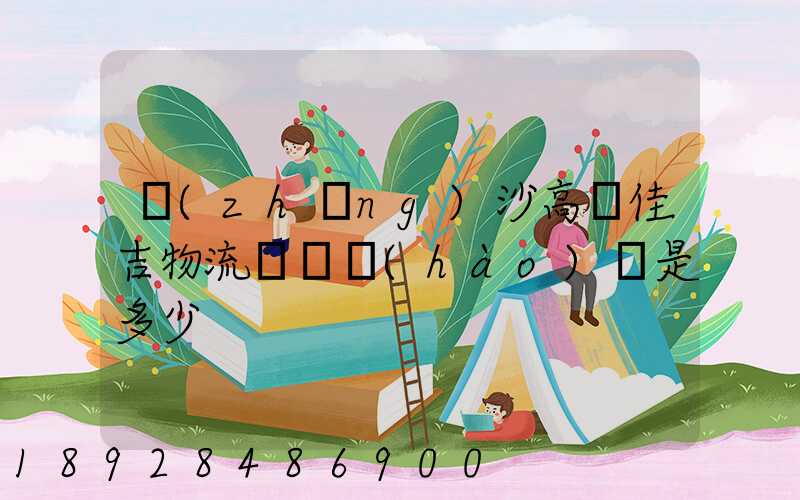 長(zhǎng)沙高橋佳吉物流電話號(hào)碼是多少