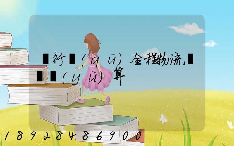 閔行區(qū)全程物流運輸預(yù)算