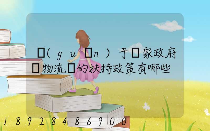 關(guān)于國家政府對物流園的扶持政策有哪些