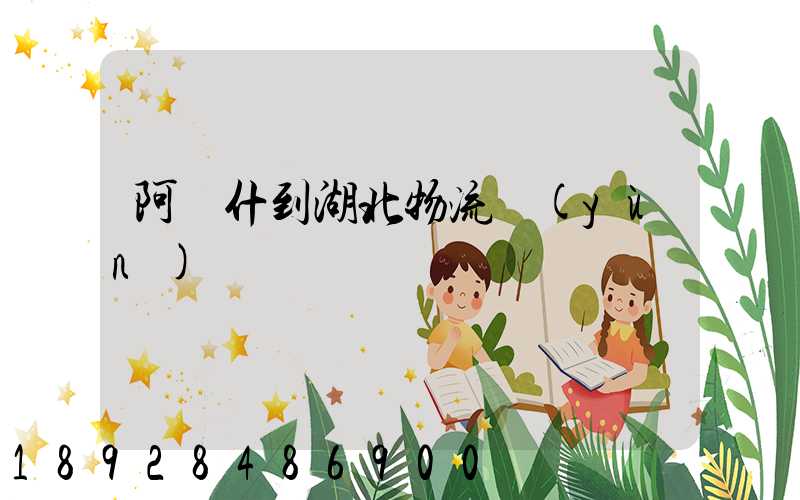 阿圖什到湖北物流運(yùn)輸