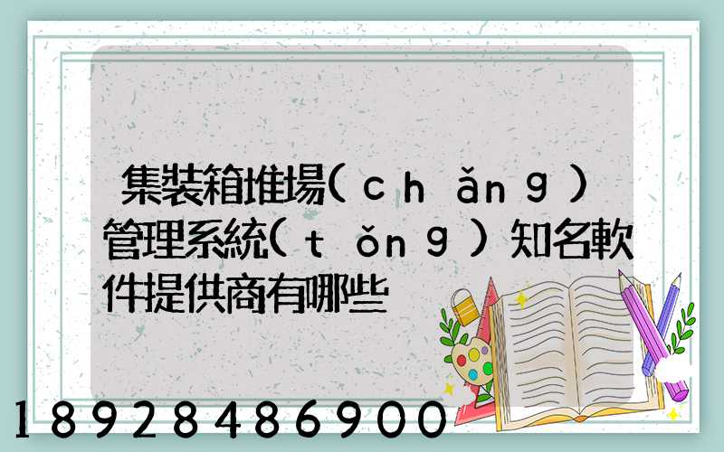 集裝箱堆場(chǎng)管理系統(tǒng)知名軟件提供商有哪些