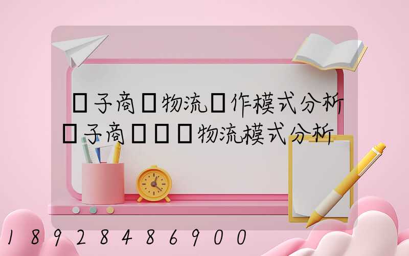 電子商務物流運作模式分析電子商務倉儲物流模式分析