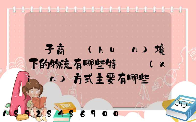 電子商務環(huán)境下的物流有哪些特點實現(xiàn)方式主要有哪些