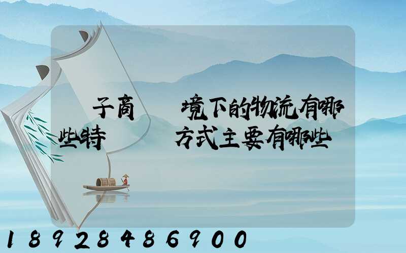 電子商務環境下的物流有哪些特點實現方式主要有哪些