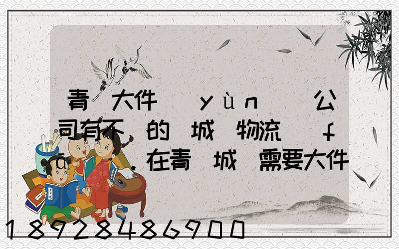 青島大件運(yùn)輸公司有不錯的嗎城陽物流發(fā)貨。在青島城陽需要大件運(yùn)輸...